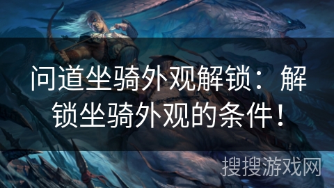 问道坐骑外观解锁：解锁坐骑外观的条件！