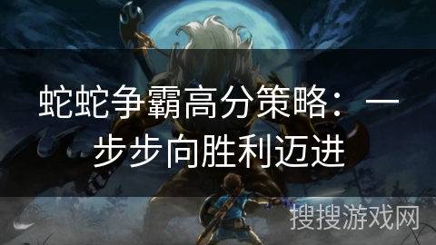 蛇蛇争霸高分策略：一步步向胜利迈进