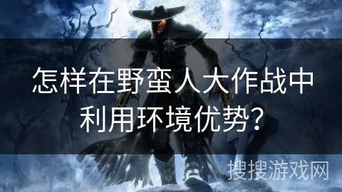 怎样在野蛮人大作战中利用环境优势？