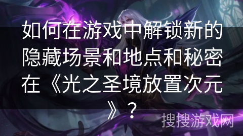 如何在游戏中解锁新的隐藏场景和地点和秘密在《光之圣境放置次元》? 如何在游戏中解锁新的隐藏场景和地点和秘密在《光之圣境放置次元》?