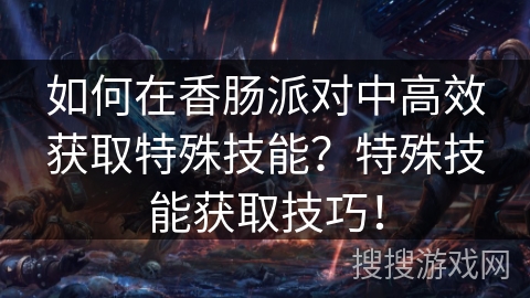 如何在香肠派对中高效获取特殊技能?特殊技能获取技巧! 如何在香肠派对中高效获取特殊技能?特殊技能获取技巧!
