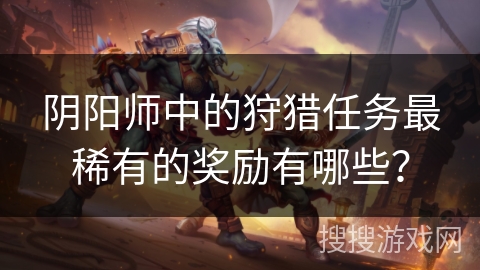 阴阳师中的狩猎任务最稀有的奖励有哪些？