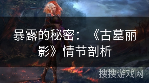 暴露的秘密：《古墓丽影》情节剖析