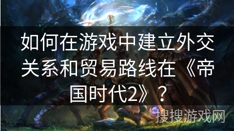 如何在游戏中建立外交关系和贸易路线在《帝国时代2》？