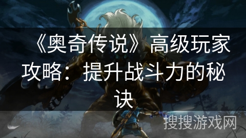 《奥奇传说》高级玩家攻略：提升战斗力的秘诀
