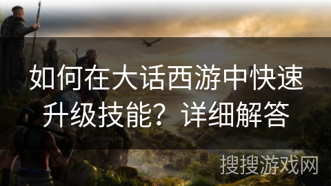 如何在大话西游中快速升级技能？详细解答