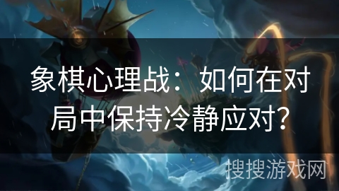 象棋心理战:如何在对局中保持冷静应对? 象棋心理战:如何在对局中保持冷静应对?