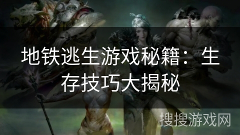 地铁逃生游戏秘籍:生存技巧大揭秘 地铁逃生游戏秘籍:生存技巧大揭秘