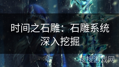时间之石雕:石雕系统深入挖掘 时间之石雕:石雕系统深入挖掘