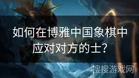 如何在博雅中国象棋中应对对方的士？