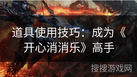 道具使用技巧:成为《开心消消乐》高手 道具使用技巧:成为《开心消消乐》高手