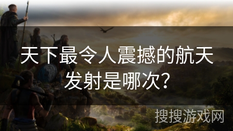 天下最令人震撼的航天发射是哪次? 天下最令人震撼的航天发射是哪次?