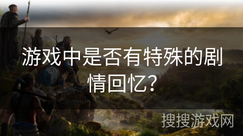 游戏中是否有特殊的剧情回忆？