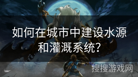 如何在城市中建设水源和灌溉系统? 如何在城市中建设水源和灌溉系统?
