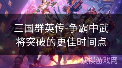 三国群英传-争霸中武将突破的更佳时间点