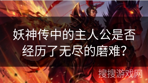 妖神传中的主人公是否经历了无尽的磨难? 妖神传中的主人公是否经历了无尽的磨难?