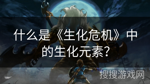 什么是《生化危机》中的生化元素? 什么是《生化危机》中的生化元素?