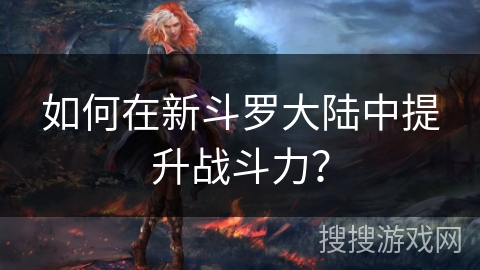 如何在新斗罗大陆中提升战斗力？