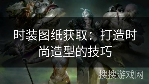 时装图纸获取：打造时尚造型的技巧