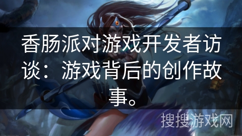 香肠派对游戏开发者访谈：游戏背后的创作故事。
