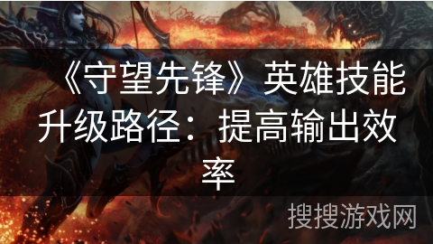 《守望先锋》英雄技能升级路径：提高输出效率