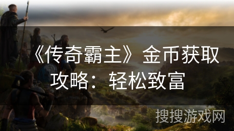 《传奇霸主》金币获取攻略:轻松致富 《传奇霸主》金币获取攻略:轻松致富