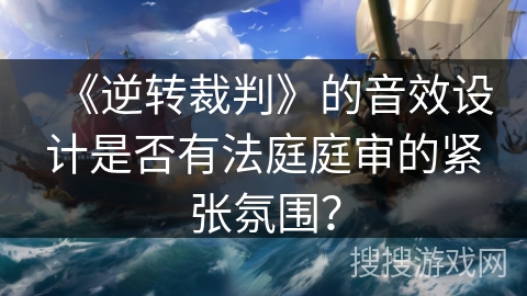 《逆转裁判》的音效设计是否有法庭庭审的紧张氛围？