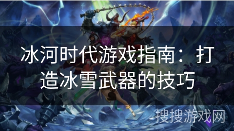 冰河时代游戏指南：打造冰雪武器的技巧