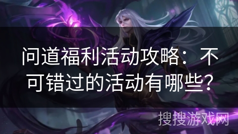 问道福利活动攻略：不可错过的活动有哪些？