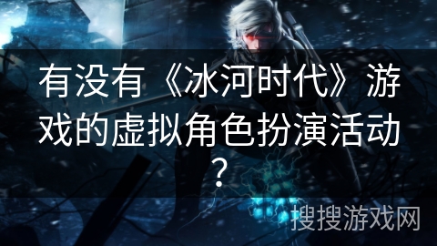 有没有《冰河时代》游戏的虚拟角色扮演活动？