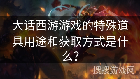 大话西游游戏的特殊道具用途和获取方式是什么？
