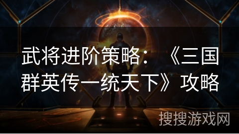 武将进阶策略：《三国群英传一统天下》攻略