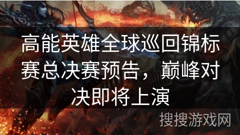 高能英雄全球巡回锦标赛总决赛预告，巅峰对决即将上演