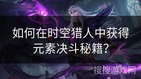如何在时空猎人中获得元素决斗秘籍？