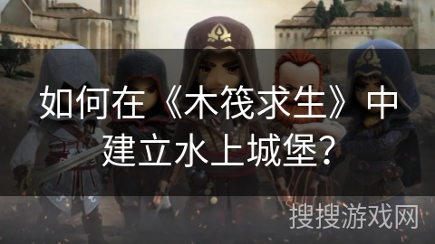 如何在《木筏求生》中建立水上城堡？