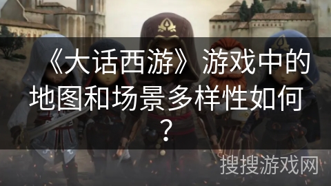《大话西游》游戏中的地图和场景多样性如何？
