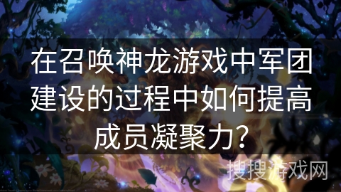 在召唤神龙游戏中军团建设的过程中如何提高成员凝聚力? 在召唤神龙游戏中军团建设的过程中如何提高成员凝聚力?