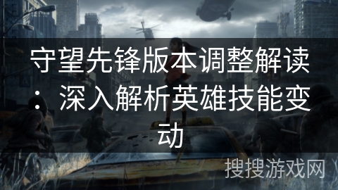守望先锋版本调整解读：深入解析英雄技能变动