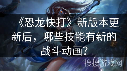 《恐龙快打》新版本更新后，哪些技能有新的战斗动画？
