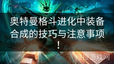 奥特曼格斗进化中装备合成的技巧与注意事项！