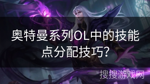 奥特曼系列OL中的技能点分配技巧？