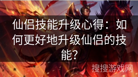 仙侣技能升级心得：如何更好地升级仙侣的技能？