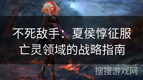 不死敌手：夏侯惇征服亡灵领域的战略指南