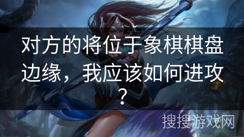 对方的将位于象棋棋盘边缘，我应该如何进攻？