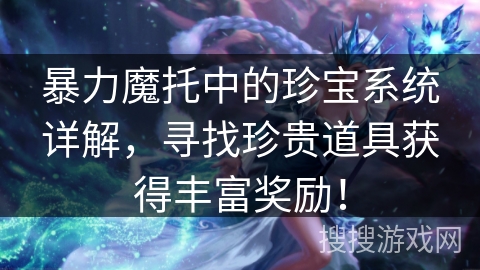 暴力魔托中的珍宝系统详解,寻找珍贵道具获得丰富奖励! 暴力魔托中的珍宝系统详解,寻找珍贵道具获得丰富奖励!