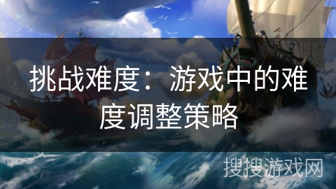 挑战难度:游戏中的难度调整策略 挑战难度:游戏中的难度调整策略