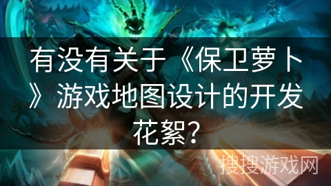 有没有关于《保卫萝卜》游戏地图设计的开发花絮？