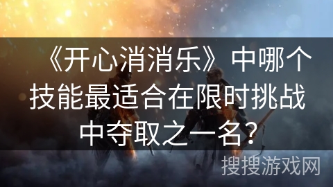 《开心消消乐》中哪个技能最适合在限时挑战中夺取之一名? 《开心消消乐》中哪个技能最适合在限时挑战中夺取之一名?