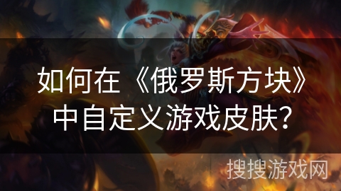 如何在《俄罗斯方块》中自定义游戏皮肤? 如何在《俄罗斯方块》中自定义游戏皮肤?