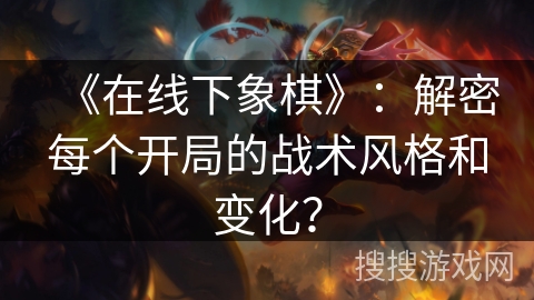 《在线下象棋》：解密每个开局的战术风格和变化？